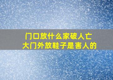 门口放什么家破人亡 大门外放鞋子是害人的